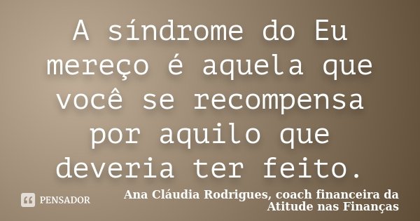 A síndrome do Eu mereço é aquela que você se recompensa por aquilo que deveria ter feito.... Frase de Ana Cláudia Rodrigues, coach financeira da Atitude nas Finanças.