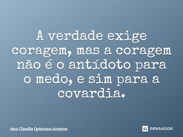 ⁠A verdade exige coragem, mas a coragem não é o antídoto para o medo, e sim para a covardia.... Frase de Ana Claudia Quintana Arantes.