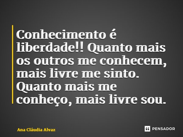 ⁠Conhecimento é liberdade!! Quanto mais os outros me conhecem, mais livre me sinto. Quanto mais me conheço, mais livre sou.... Frase de Ana Cláudia Alvaz.