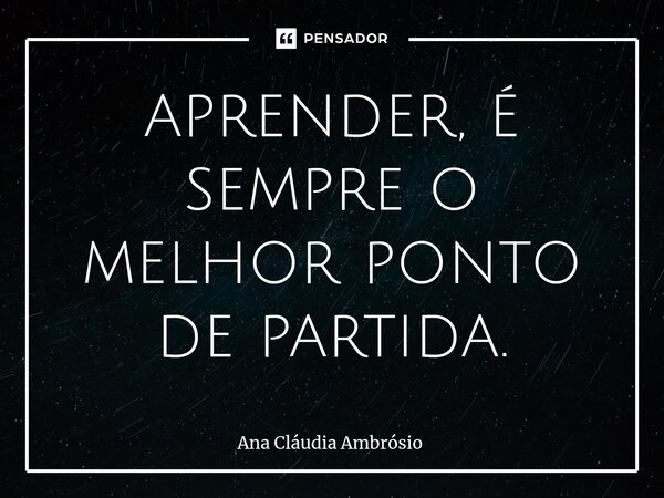 ⁠aprender, é sempre o melhor ponto de partida.... Frase de Ana Cláudia Ambrosio.