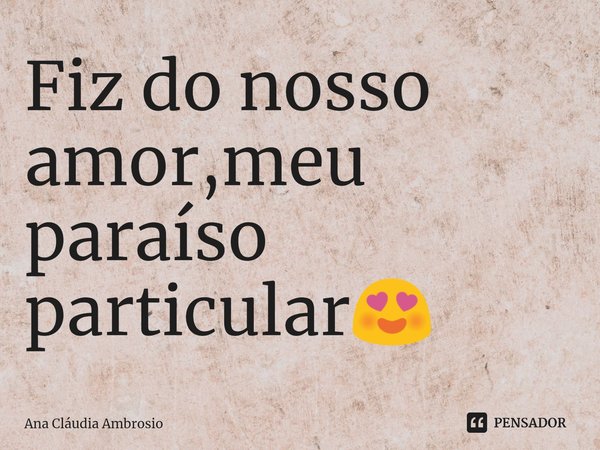 Fiz do ⁠nosso amor,meu paraíso particular😍... Frase de Ana Cláudia Ambrosio.