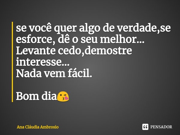 ⁠se você quer algo de verdade,se esforce, dê o seu melhor...
Levante cedo,demostre interesse...
Nada vem fácil. Bom dia😘... Frase de Ana Cláudia Ambrosio.