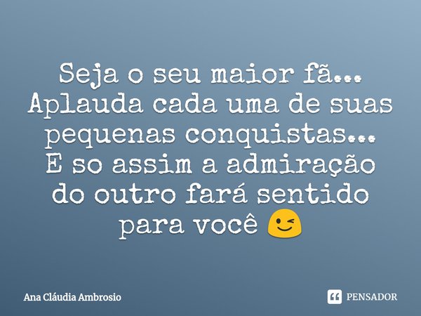 ⁠Seja o seu maior fã...
Aplauda cada uma de suas pequenas conquistas...
E só assim a admiração do outro fará sentido para você 😉... Frase de Ana Cláudia Ambrosio.