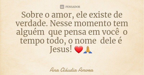 Sobre o amor, ele existe de verdade. Nesse momento tem alguém que pensa em você o tempo todo, o nome dele é Jesus! ❤🙏... Frase de Ana Cláudia Amora.