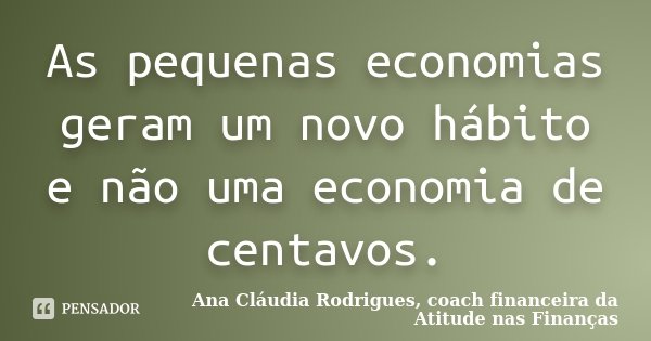 As pequenas economias geram um novo hábito e não uma economia de centavos.... Frase de Ana Cláudia Rodrigues, coach financeira da Atitude nas Finanças.