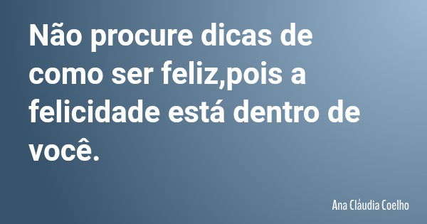 Não procure dicas de como ser feliz,pois a felicidade está dentro de você.... Frase de Ana Cláudia Coelho.