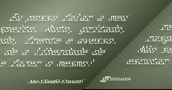 Eu posso falar a meu respeito. Auto, gritado, rasgado, frente e avesso. Não se de a liberdade de escutar e fazer o mesmo!... Frase de Ana Claudia Cruzatti.