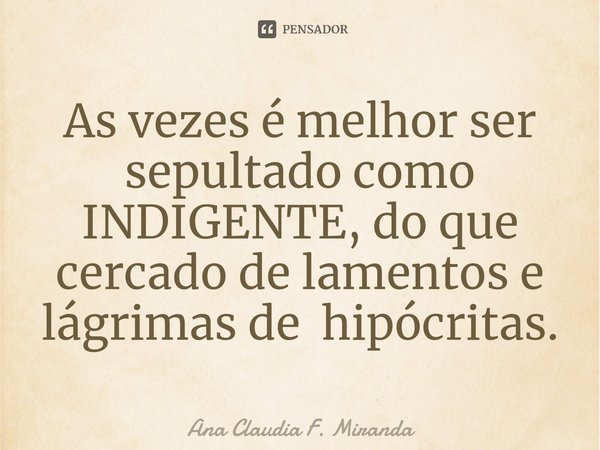 ⁠As vezes é melhor ser sepultado como INDIGENTE, do que cercado de lamentos e lágrimas de hipócritas.... Frase de Ana Claudia F. Miranda.