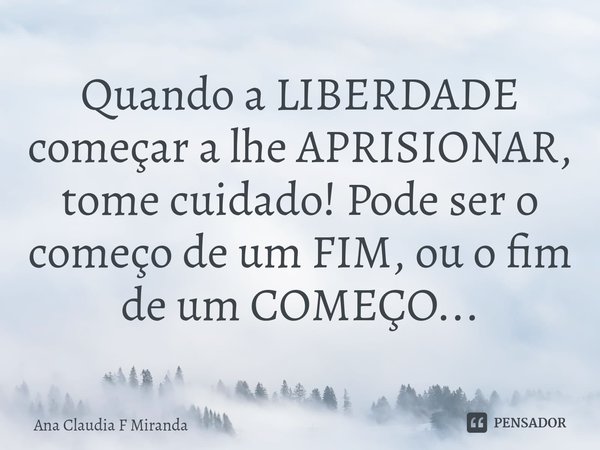 ⁠⁠Quando a LIBERDADE começar a lhe APRISIONAR, tome cuidado! Pode ser o começo de um FIM, ou o fim de um COMEÇO...... Frase de Ana Claudia F Miranda.