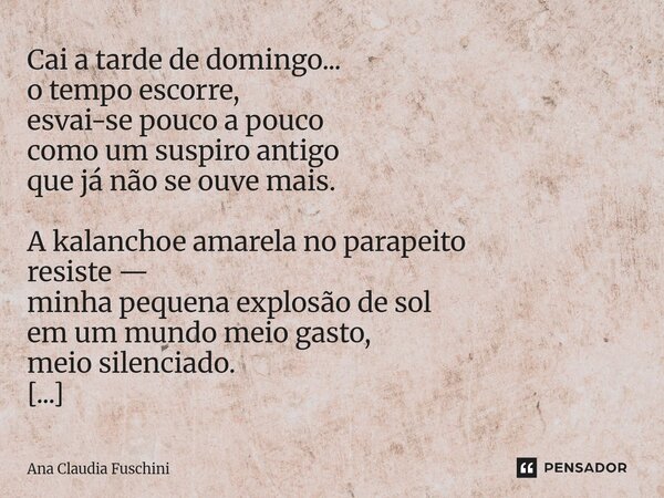 Cai a tarde de domingo... o tempo escorre, esvai-se pouco a pouco como um suspiro antigo que já não se ouve mais. A kalanchoe amarela no parapeito resiste — mi... Frase de Ana Claudia Fuschini.