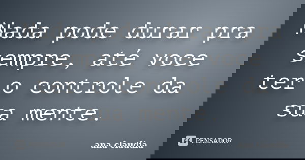 Nada pode durar pra sempre, até voce ter o controle da sua mente.... Frase de Ana Claudia.