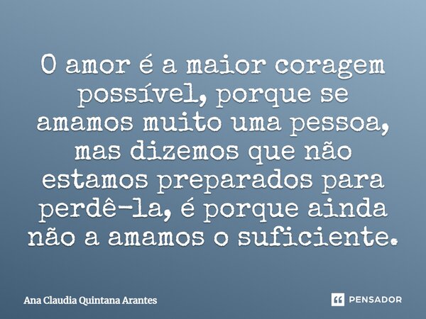 ⁠O amor é a maior coragem possível, porque se amamos muito uma pessoa, mas dizemos que não estamos preparados para perdê-la, é porque ainda não a amamos o sufic... Frase de Ana Claudia Quintana Arantes.