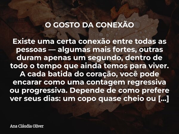 O GOSTO DA CONEXÃO Existe uma certa conexão entre todas as pessoas — algumas mais fortes, outras duram apenas um segundo, dentro de todo o tempo que ainda temos... Frase de Ana Cláudia Oliver.