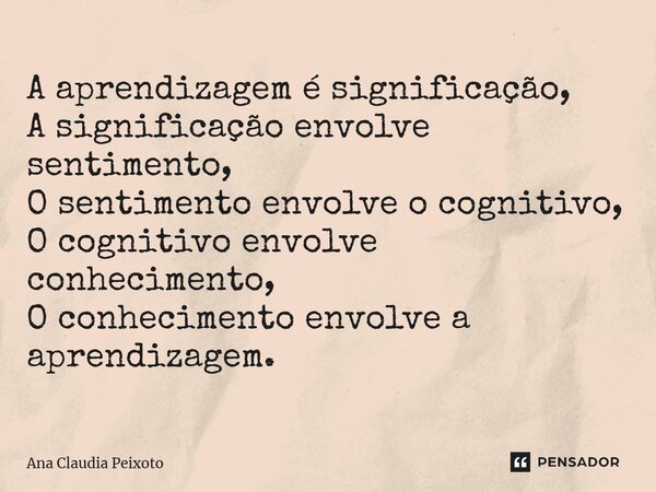 ⁠A aprendizagem é significação, A significação envolve sentimento, O sentimento envolve o cognitivo, O cognitivo envolve conhecimento, O conhecimento envolve a ... Frase de Ana Cláudia Peixoto.