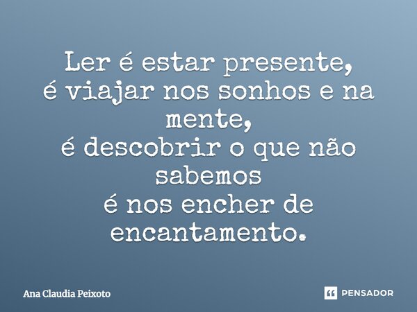 ⁠Ler é estar presente, é viajar nos sonhos e na mente, é descobrir o que não sabemos é nos encher de encantamento.... Frase de Ana Cláudia Peixoto.