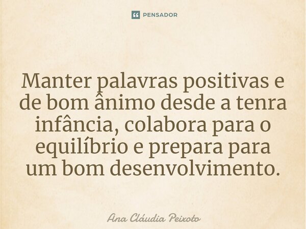 ⁠Manter palavras positivas e de bom ânimo desde a tenra infância, colabora para o equilíbrio e prepara para um bom desenvolvimento.... Frase de Ana Cláudia Peixoto.