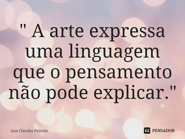 ⁠" A arte expressa uma linguagem que o pensamento não pode explicar."... Frase de Ana Cláudia Peixoto.