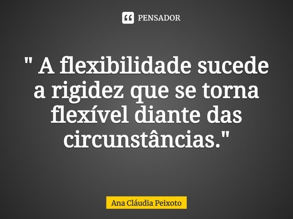 ⁠" A flexibilidade sucede a rigidez que se torna flexível diante das circunstâncias."... Frase de Ana Cláudia Peixoto.