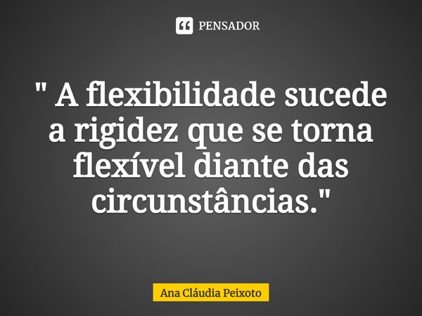 ⁠" A flexibilidade sucede a rigidez que se torna flexível diante das circunstâncias."... Frase de Ana Cláudia Peixoto.