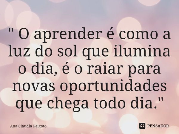 ⁠" O aprender é como a luz do sol que ilumina o dia, é o raiar para novas oportunidades que chega todo dia."... Frase de Ana Cláudia Peixoto.