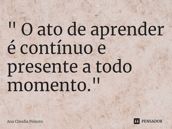 ⁠" O ato de aprender é contínuo e presente a todo momento."... Frase de Ana Cláudia Peixoto.