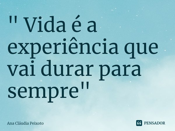⁠" Vida é a experiência que vai durar para sempre "... Frase de Ana Cláudia Peixoto.