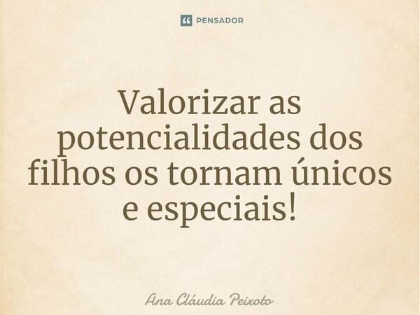 ⁠Valorizar as potencialidades dos filhos os tornam únicos e especiais!... Frase de Ana Cláudia Peixoto.