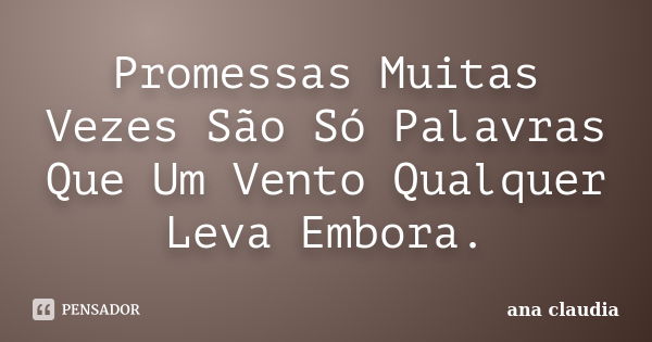 Promessas Muitas Vezes São Só Palavras Que Um Vento Qualquer Leva Embora.... Frase de Ana Claudia.