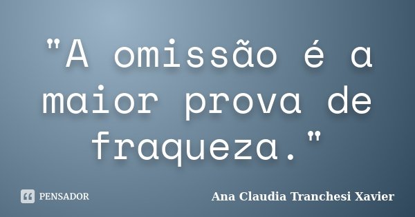 "A omissão é a maior prova de fraqueza."... Frase de Ana Claudia Tranchesi Xavier.