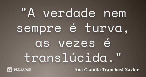 "A verdade nem sempre é turva, as vezes é translúcida."... Frase de Ana Claudia Tranchesi Xavier.