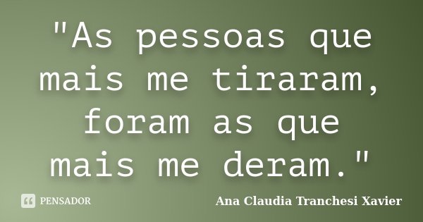 "As pessoas que mais me tiraram, foram as que mais me deram."... Frase de Ana Claudia Tranchesi Xavier.