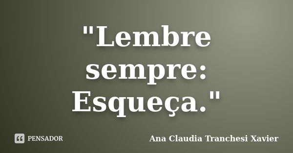 "Lembre sempre: Esqueça."... Frase de Ana Claudia Tranchesi Xavier.