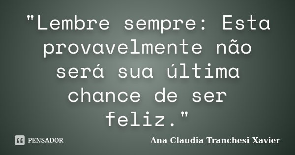"Lembre sempre: Esta provavelmente não será sua última chance de ser feliz."... Frase de Ana Claudia Tranchesi Xavier.