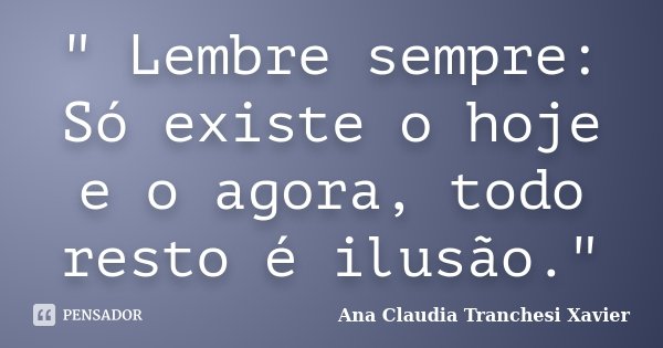 " Lembre sempre: Só existe o hoje e o agora, todo resto é ilusão."... Frase de Ana Claudia Tranchesi Xavier.