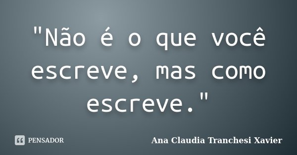 "Não é o que você escreve, mas como escreve."... Frase de Ana Claudia Tranchesi Xavier.