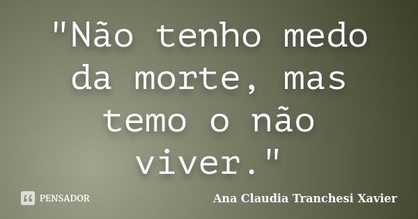 "Não tenho medo da morte, mas temo o não viver."... Frase de Ana Claudia Tranchesi Xavier.