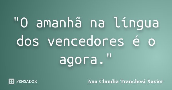 "O amanhã na língua dos vencedores é o agora."... Frase de Ana Claudia Tranchesi Xavier.