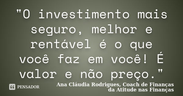 "O investimento mais seguro, melhor e rentável é o que você faz em você! É valor e não preço."... Frase de Ana Cláudia Rodrigues, Coach de Finanças da Atitude nas Finanças.