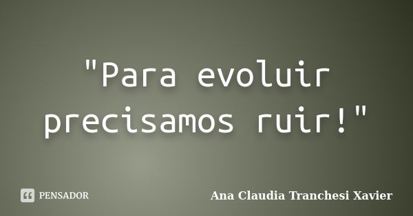 "Para evoluir precisamos ruir!"... Frase de Ana Claudia Tranchesi Xavier.