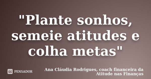 "Plante sonhos, semeie atitudes e colha metas"... Frase de Ana Cláudia Rodrigues, coach financeira da Atitude nas Finanças.