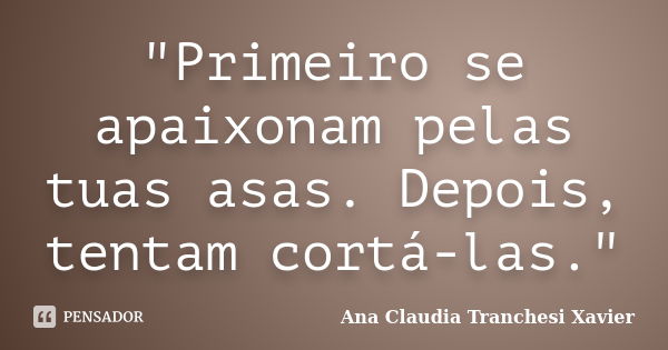 "Primeiro se apaixonam pelas tuas asas. Depois, tentam cortá-las."... Frase de Ana Claudia Tranchesi Xavier.