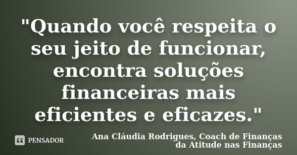 "Quando você respeita o seu jeito de funcionar, encontra soluções financeiras mais eficientes e eficazes."... Frase de Ana Cláudia Rodrigues, Coach de Finanças da Atitude nas Finanças.