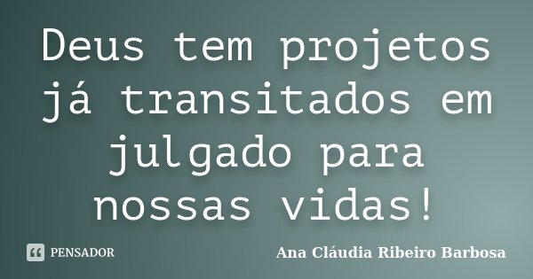 Deus tem projetos já transitados em julgado para nossas vidas!... Frase de Ana Cláudia Ribeiro Barbosa.