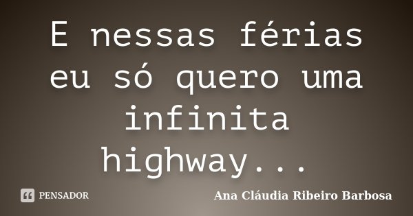 E nessas férias eu só quero uma infinita highway...... Frase de Ana Cláudia Ribeiro Barbosa.