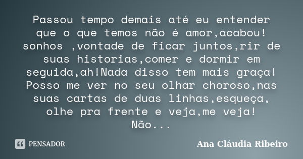 Passou tempo demais até eu entender que o que temos não é amor,acabou! sonhos ,vontade de ficar juntos,rir de suas historias,comer e dormir em seguida,ah!Nada d... Frase de Ana Cláudia Ribeiro.