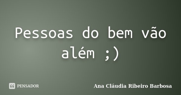 Pessoas do bem vão além ;)... Frase de Ana Cláudia Ribeiro Barbosa.