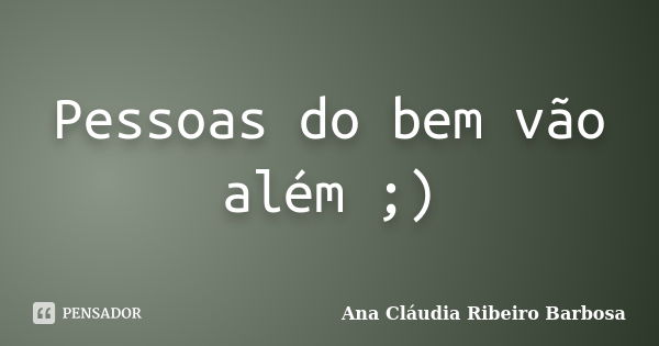 Pessoas do bem vão além ;)... Frase de Ana Cláudia Ribeiro Barbosa.