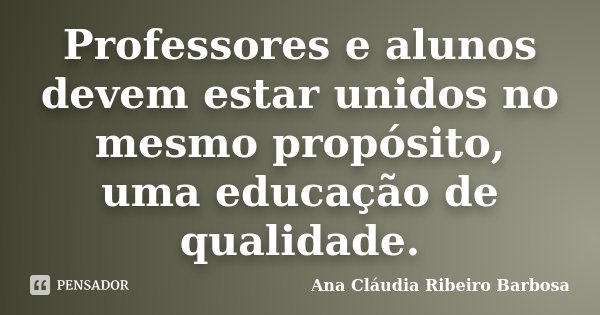 Professores e alunos devem estar unidos no mesmo propósito, uma educação de qualidade.... Frase de Ana Cláudia Ribeiro Barbosa.