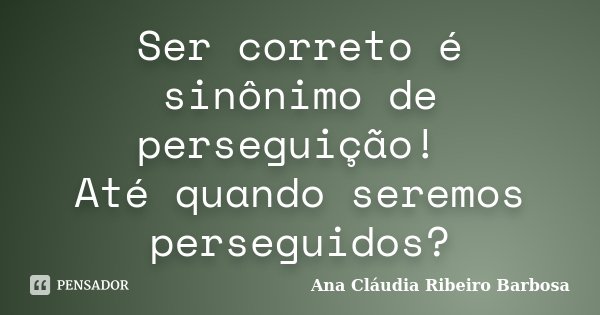 Ser correto é sinônimo de perseguição! Até quando seremos perseguidos?... Frase de Ana Cláudia Ribeiro Barbosa.