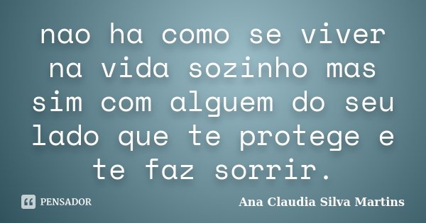nao ha como se viver na vida sozinho mas sim com alguem do seu lado que te protege e te faz sorrir.... Frase de Ana Claudia Silva Martins.